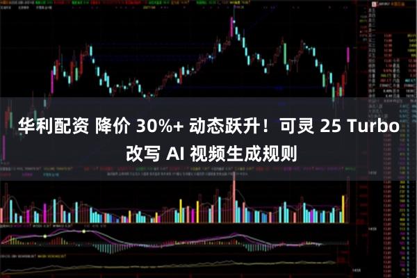 华利配资 降价 30%+ 动态跃升！可灵 25 Turbo 改写 AI 视频生成规则