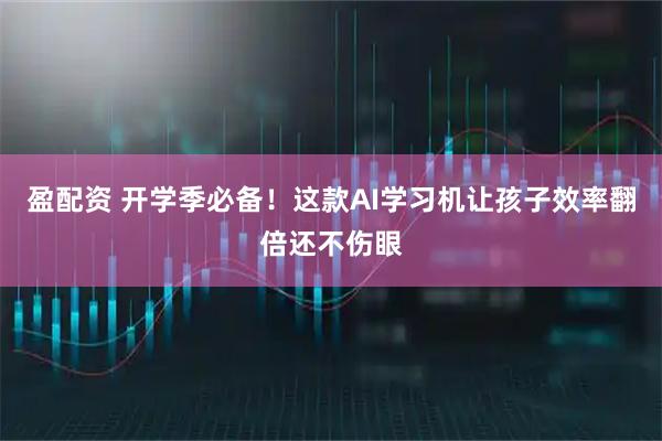 盈配资 开学季必备！这款AI学习机让孩子效率翻倍还不伤眼