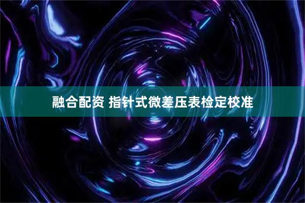 融合配资 指针式微差压表检定校准