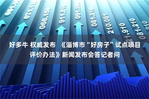 好多牛 权威发布  《淄博市“好房子”试点项目评价办法》新闻发布会答记者问