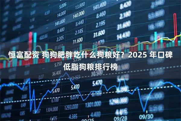 恒富配资 狗狗肥胖吃什么狗粮好？2025 年口碑低脂狗粮排行榜