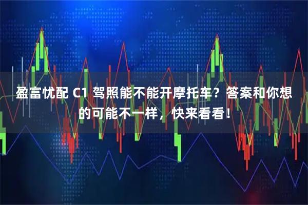 盈富忧配 C1 驾照能不能开摩托车？答案和你想的可能不一样，快来看看！