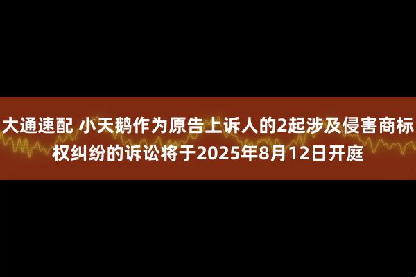 大通速配 小天鹅作为原告上诉人的2起涉及侵害商标权纠纷的诉讼将于2025年8月12日开庭