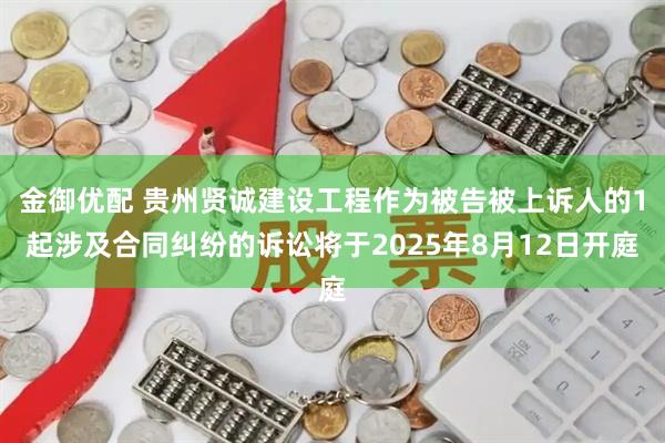 金御优配 贵州贤诚建设工程作为被告被上诉人的1起涉及合同纠纷的诉讼将于2025年8月12日开庭