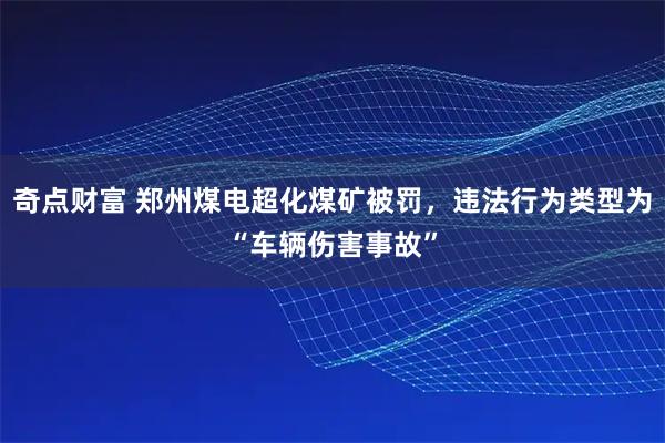 奇点财富 郑州煤电超化煤矿被罚，违法行为类型为“车辆伤害事故”