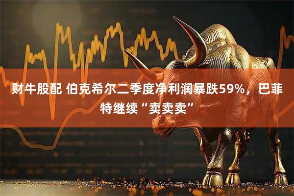 财牛股配 伯克希尔二季度净利润暴跌59%，巴菲特继续“卖卖卖”