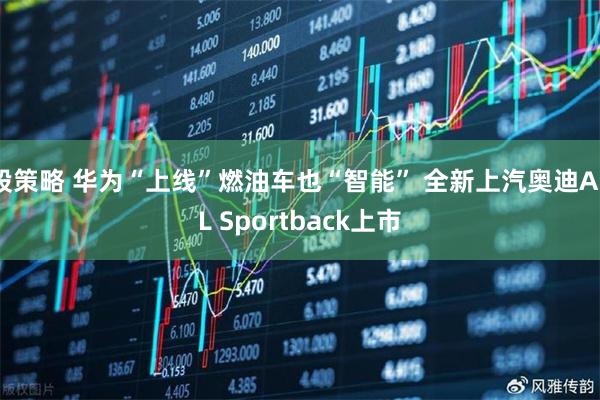 股策略 华为“上线”燃油车也“智能” 全新上汽奥迪A5L Sportback上市