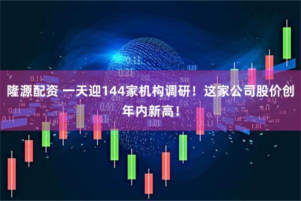 隆源配资 一天迎144家机构调研！这家公司股价创年内新高！