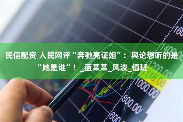 民信配资 人民网评“奔驰亮证姐”：舆论想听的是“她是谁”！_蓝某某_风波_值班
