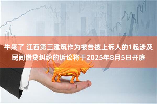 牛来了 江西第三建筑作为被告被上诉人的1起涉及民间借贷纠纷的诉讼将于2025年8月5日开庭