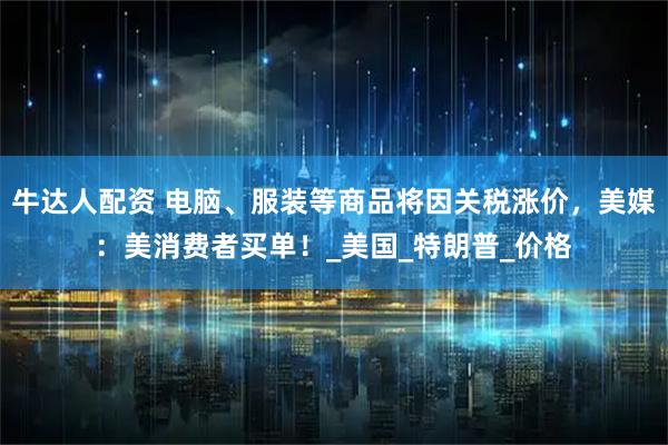 牛达人配资 电脑、服装等商品将因关税涨价，美媒：美消费者买单！_美国_特朗普_价格