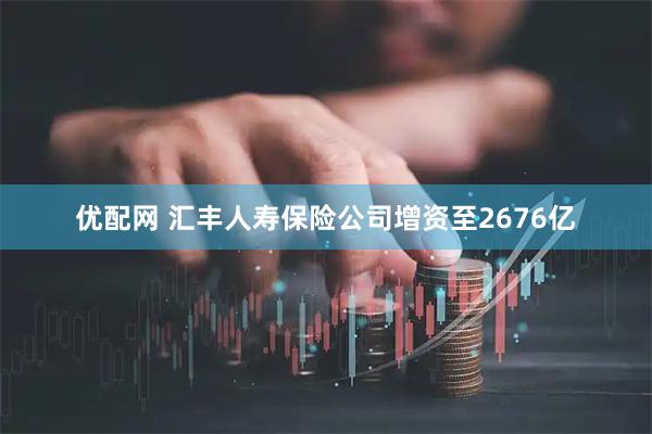 优配网 汇丰人寿保险公司增资至2676亿