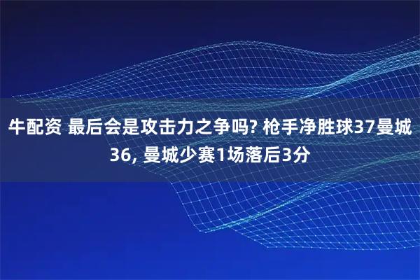 牛配资 最后会是攻击力之争吗? 枪手净胜球37曼城36, 曼城少赛1场落后3分