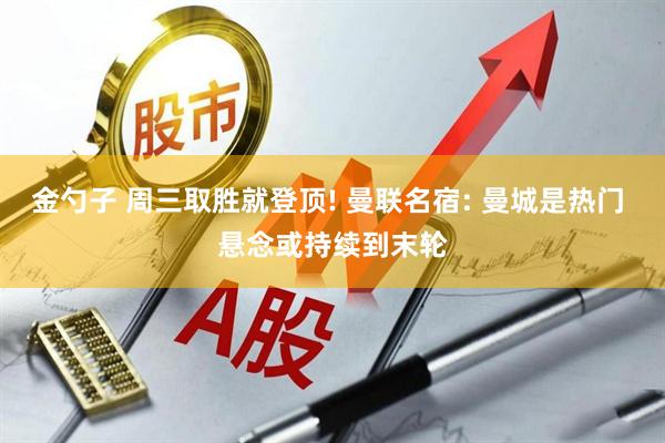 金勺子 周三取胜就登顶! 曼联名宿: 曼城是热门 悬念或持续到末轮