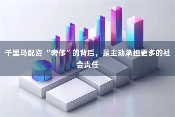 千里马配资 “奢侈”的背后，是主动承担更多的社会责任