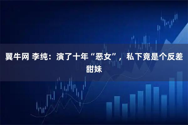 翼牛网 李纯：演了十年“恶女”，私下竟是个反差甜妹