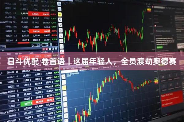 日斗优配 卷首语｜这届年轻人，全员渡劫奥德赛