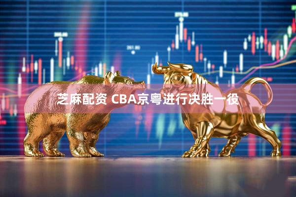 芝麻配资 CBA京粤进行决胜一役