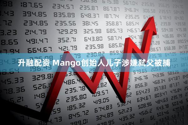 升融配资 Mango创始人儿子涉嫌弑父被捕