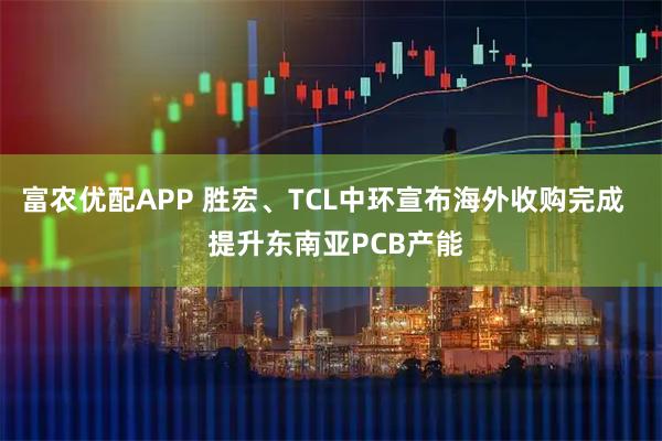 富农优配APP 胜宏、TCL中环宣布海外收购完成   提升东南亚PCB产能