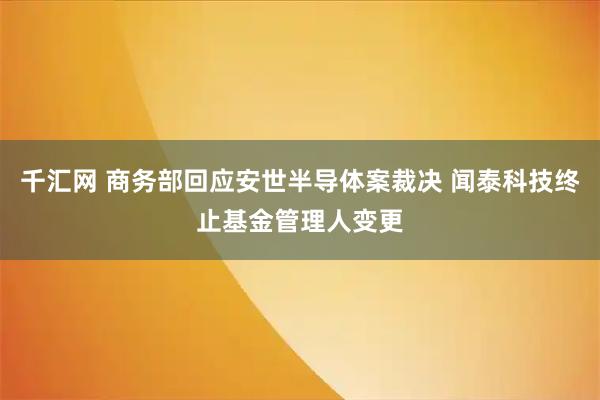 千汇网 商务部回应安世半导体案裁决 闻泰科技终止基金管理人变更