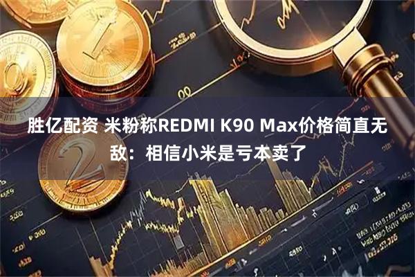 胜亿配资 米粉称REDMI K90 Max价格简直无敌：相信小米是亏本卖了