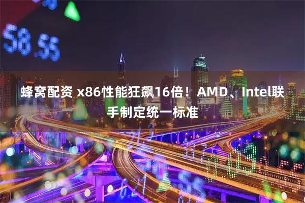 蜂窝配资 x86性能狂飙16倍!AMD、Intel联手制定统一标准