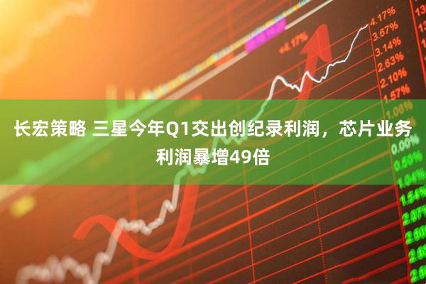 长宏策略 三星今年Q1交出创纪录利润，芯片业务利润暴增49倍