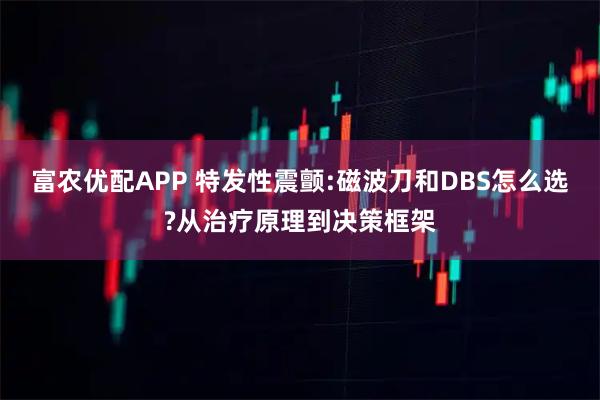 富农优配APP 特发性震颤:磁波刀和DBS怎么选?从治疗原理到决策框架