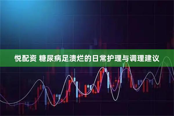 悦配资 糖尿病足溃烂的日常护理与调理建议