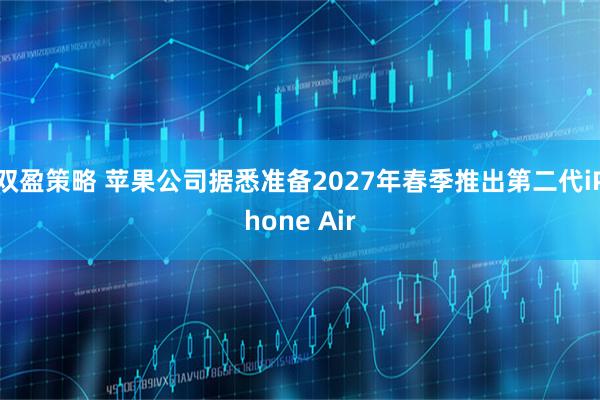 双盈策略 苹果公司据悉准备2027年春季推出第二代iPhone Air