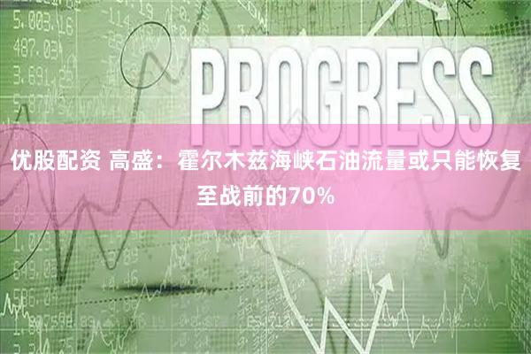优股配资 高盛：霍尔木兹海峡石油流量或只能恢复至战前的70%