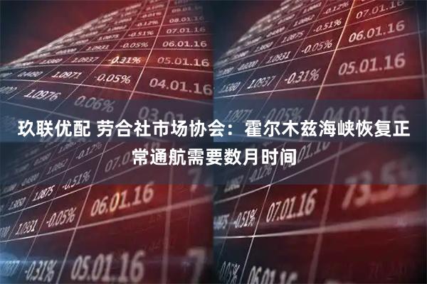 玖联优配 劳合社市场协会：霍尔木兹海峡恢复正常通航需要数月时间