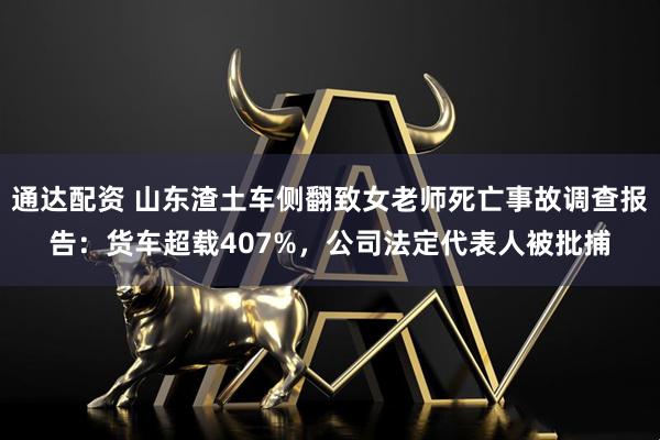 通达配资 山东渣土车侧翻致女老师死亡事故调查报告：货车超载407%，公司法定代表人被批捕