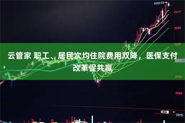 云管家 职工、居民次均住院费用双降，医保支付改革促共赢