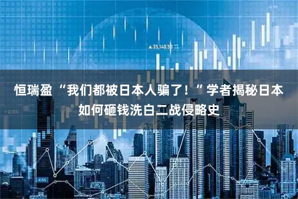 恒瑞盈 “我们都被日本人骗了!”学者揭秘日本如何砸钱洗白二战侵略史