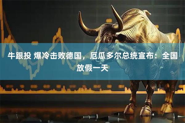 牛跟投 爆冷击败德国，厄瓜多尔总统宣布：全国放假一天