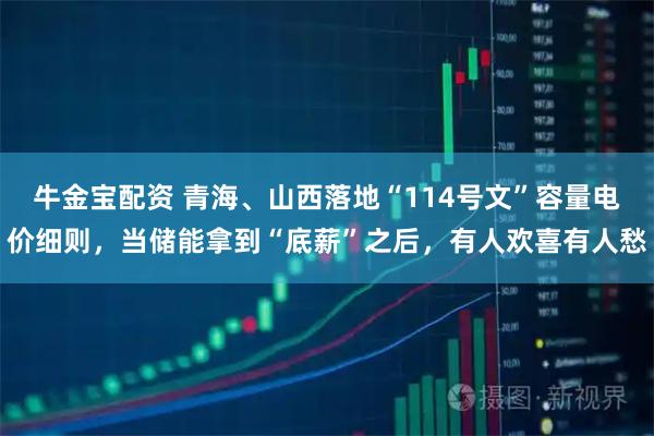 牛金宝配资 青海、山西落地“114号文”容量电价细则，当储能拿到“底薪”之后，有人欢喜有人愁
