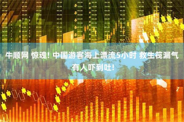 牛顺网 惊魂! 中国游客海上漂流5小时 救生筏漏气 有人吓到吐!
