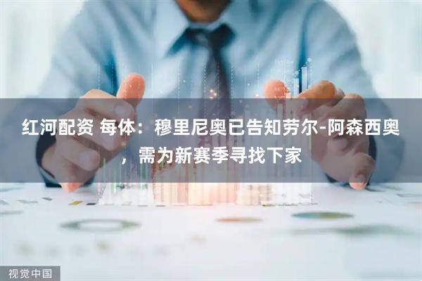 红河配资 每体：穆里尼奥已告知劳尔-阿森西奥，需为新赛季寻找下家
