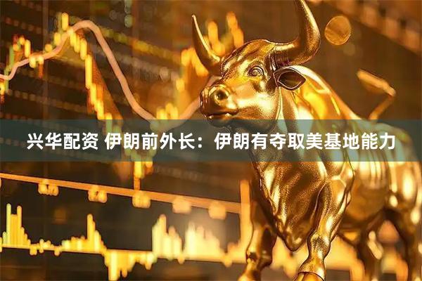 兴华配资 伊朗前外长：伊朗有夺取美基地能力