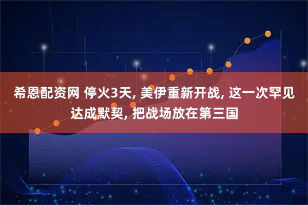 希恩配资网 停火3天, 美伊重新开战, 这一次罕见达成默契, 把战场放在第三国