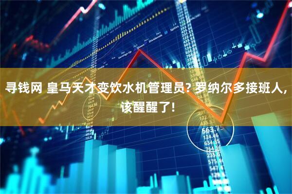 寻钱网 皇马天才变饮水机管理员? 罗纳尔多接班人, 该醒醒了!