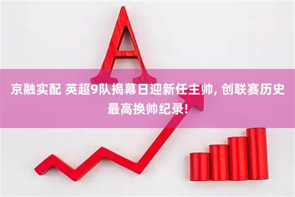 京融实配 英超9队揭幕日迎新任主帅, 创联赛历史最高换帅纪录!
