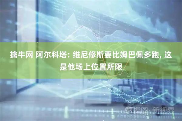 擒牛网 阿尔科塔: 维尼修斯要比姆巴佩多跑, 这是他场上位置所限