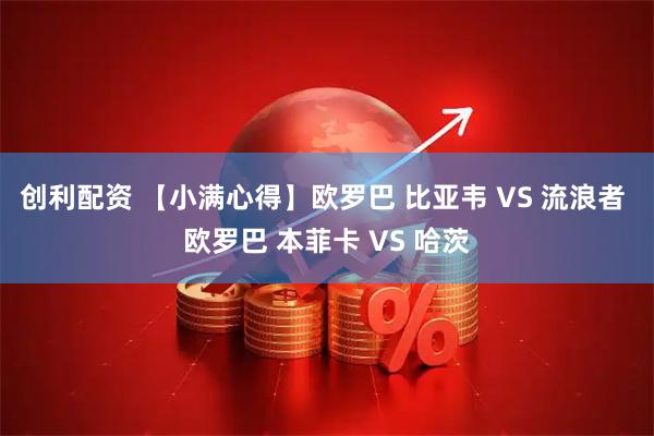 创利配资 【小满心得】欧罗巴 比亚韦 VS 流浪者 欧罗巴 本菲卡 VS 哈茨