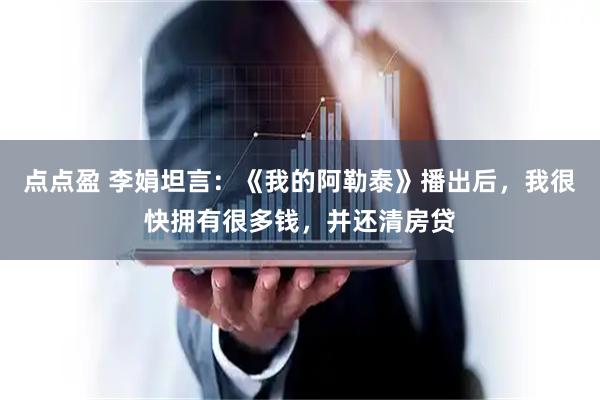 点点盈 李娟坦言：《我的阿勒泰》播出后，我很快拥有很多钱，并还清房贷