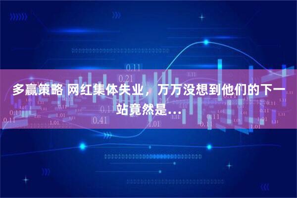 多赢策略 网红集体失业，万万没想到他们的下一站竟然是…