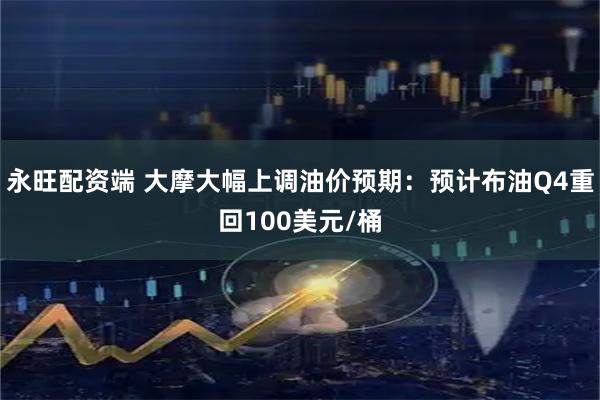 永旺配资端 大摩大幅上调油价预期：预计布油Q4重回100美元/桶