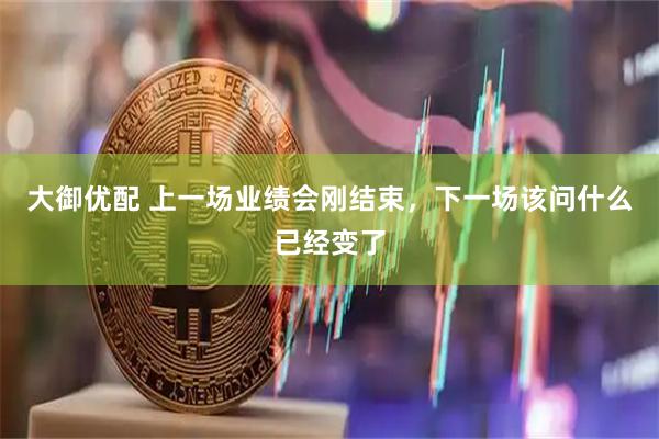 大御优配 上一场业绩会刚结束，下一场该问什么已经变了
